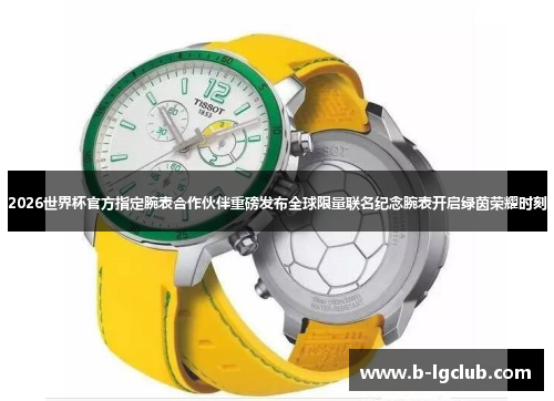 2026世界杯官方指定腕表合作伙伴重磅发布全球限量联名纪念腕表开启绿茵荣耀时刻 2026世界杯官方指定腕表合作伙伴重磅发布全球限量联名纪念腕表开启绿茵荣耀时刻