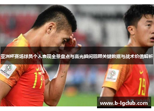 亚洲杯赛场球员个人表现全景盘点与高光瞬间回顾关键数据与战术价值解析 亚洲杯赛场球员个人表现全景盘点与高光瞬间回顾关键数据与战术价值解析