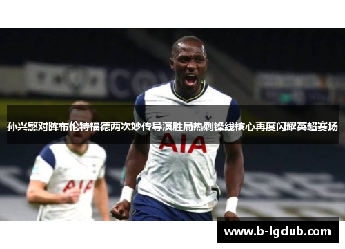 孙兴慜对阵布伦特福德两次妙传导演胜局热刺锋线核心再度闪耀英超赛场 孙兴慜对阵布伦特福德两次妙传导演胜局热刺锋线核心再度闪耀英超赛场