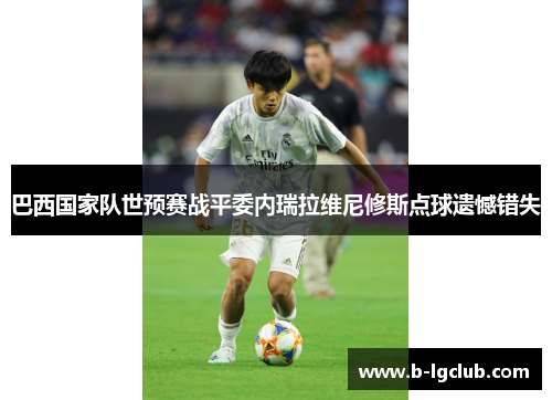 巴西国家队世预赛战平委内瑞拉维尼修斯点球遗憾错失 巴西国家队世预赛战平委内瑞拉维尼修斯点球遗憾错失