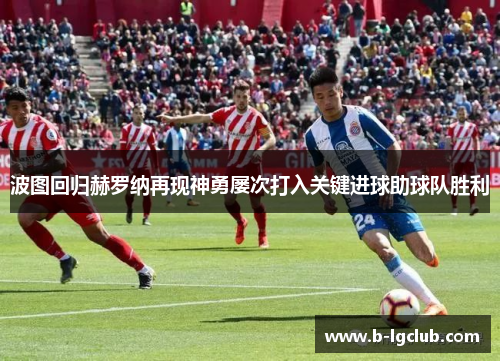 波图回归赫罗纳再现神勇屡次打入关键进球助球队胜利 波图回归赫罗纳再现神勇屡次打入关键进球助球队胜利