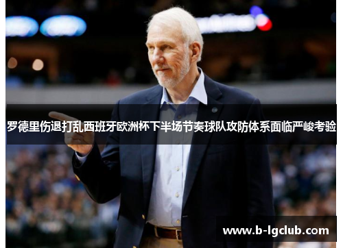 罗德里伤退打乱西班牙欧洲杯下半场节奏球队攻防体系面临严峻考验