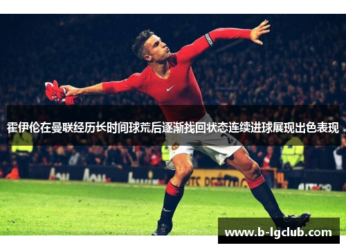 霍伊伦在曼联经历长时间球荒后逐渐找回状态连续进球展现出色表现