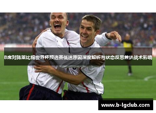 B席对阵莱比锡世界杯预选赛低迷原因深度解析与状态反思兼谈战术影响 B席对阵莱比锡世界杯预选赛低迷原因深度解析与状态反思兼谈战术影响