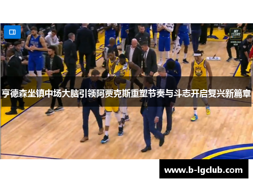 亨德森坐镇中场大脑引领阿贾克斯重塑节奏与斗志开启复兴新篇章