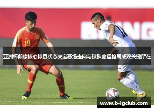 亚洲杯前瞻核心球员状态决定赛场走向与球队命运格局成败关键所在