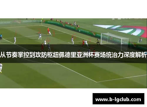 从节奏掌控到攻防枢纽佩德里亚洲杯赛场统治力深度解析