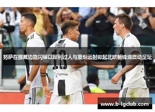 努萨在挪威边路闪耀以犀利过人与重炮远射掀起北欧新锋潮震动足坛