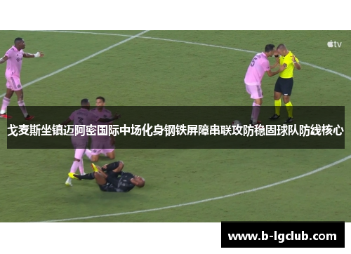 戈麦斯坐镇迈阿密国际中场化身钢铁屏障串联攻防稳固球队防线核心