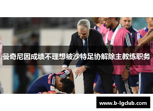 曼奇尼因成绩不理想被沙特足协解除主教练职务 曼奇尼因成绩不理想被沙特足协解除主教练职务