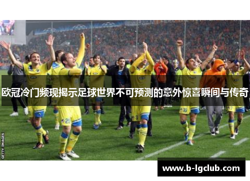 欧冠冷门频现揭示足球世界不可预测的意外惊喜瞬间与传奇