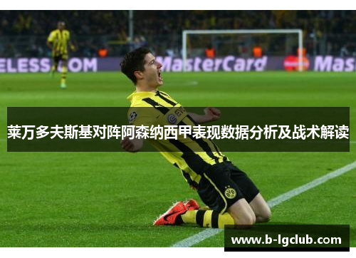 莱万多夫斯基对阵阿森纳西甲表现数据分析及战术解读